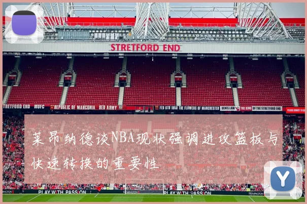 莱昂纳德谈NBA现状强调进攻篮板与快速转换的重要性