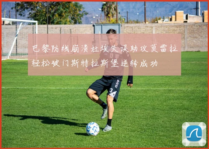巴黎防线崩溃杜埃失误助攻莫雷拉轻松破门斯特拉斯堡逆转成功