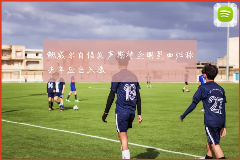 鲍威尔自信发声期待全明星回归称去年应当入选