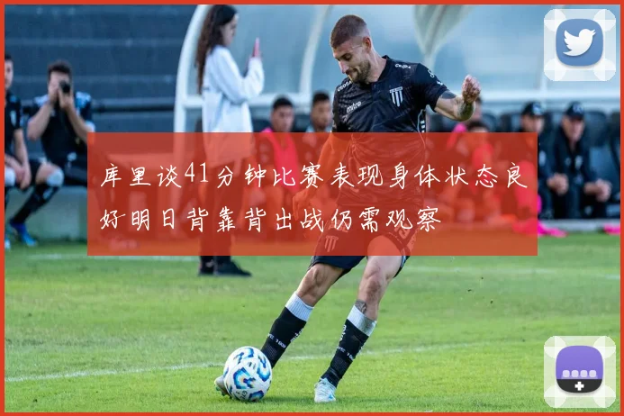库里谈41分钟比赛表现身体状态良好明日背靠背出战仍需观察