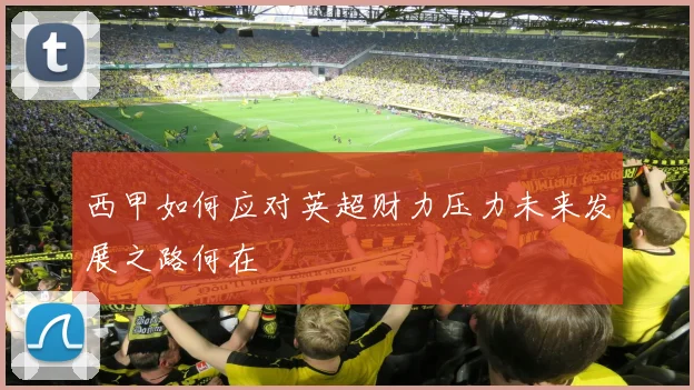 西甲如何应对英超财力压力未来发展之路何在
