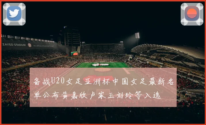 备战U20女足亚洲杯中国女足最新名单公布黄嘉欣卢家玉刘玲等入选