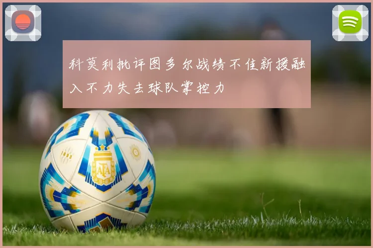 科莫利批评图多尔战绩不佳新援融入不力失去球队掌控力