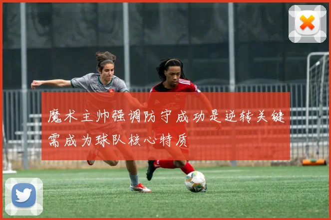 魔术主帅强调防守成功是逆转关键需成为球队核心特质