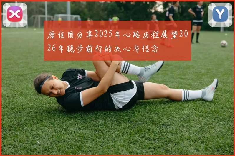 唐佳丽分享2025年心路历程展望2026年稳步前行的决心与信念