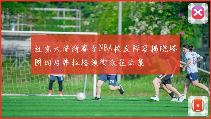 杜克大学新赛季NBA校友阵容揭晓塔图姆与弗拉格领衔众星云集