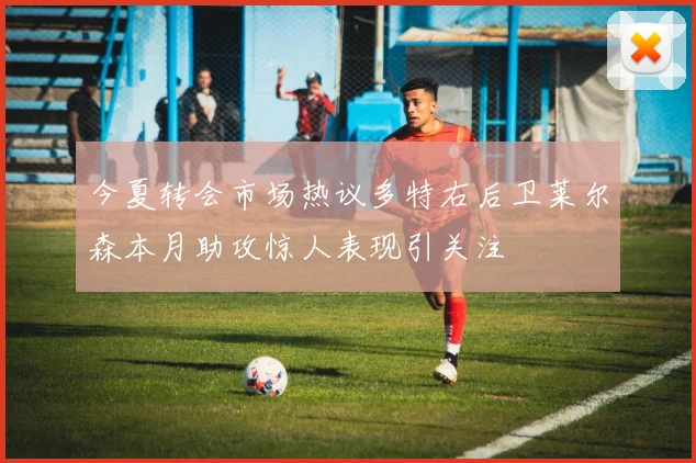 今夏转会市场热议多特右后卫莱尔森本月助攻惊人表现引关注