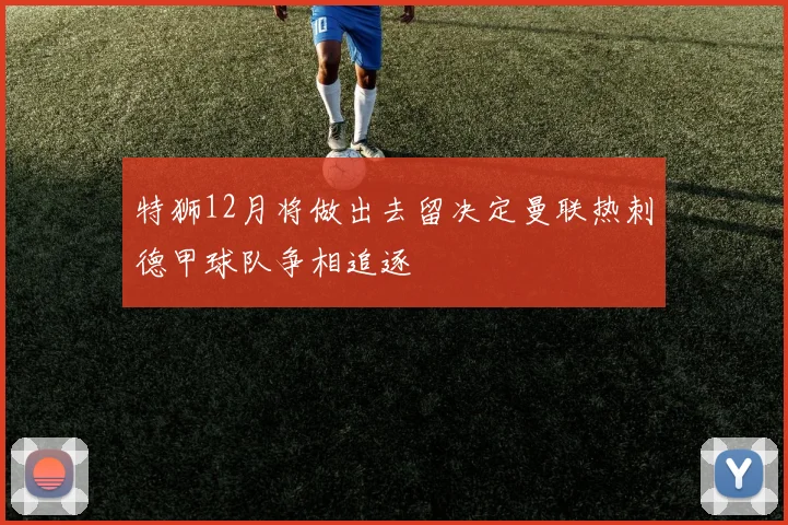 特狮12月将做出去留决定曼联热刺德甲球队争相追逐