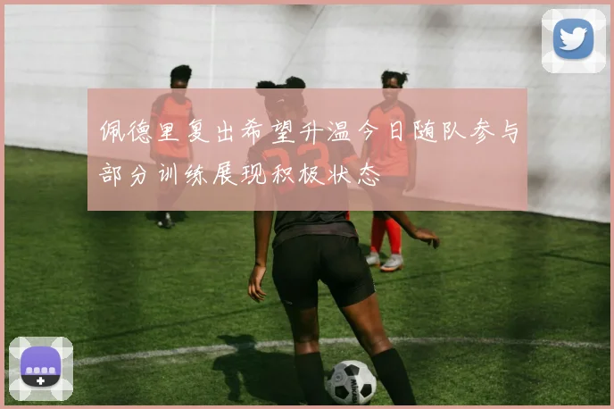 佩德里复出希望升温今日随队参与部分训练展现积极状态