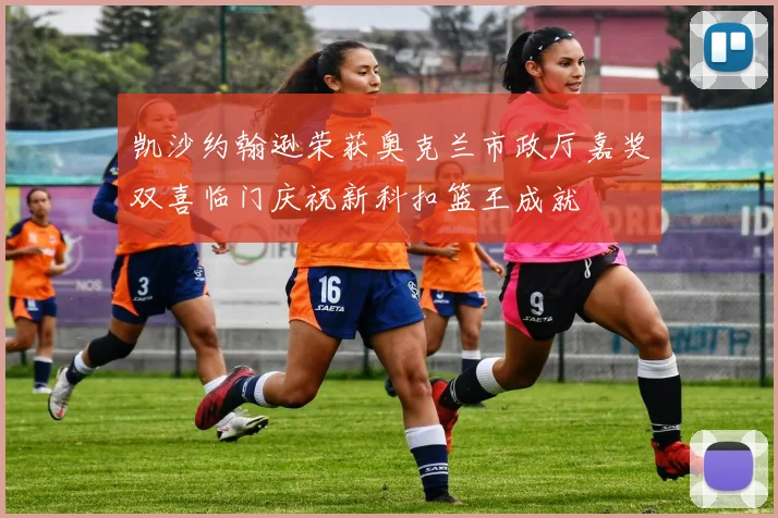 凯沙约翰逊荣获奥克兰市政厅嘉奖双喜临门庆祝新科扣篮王成就
