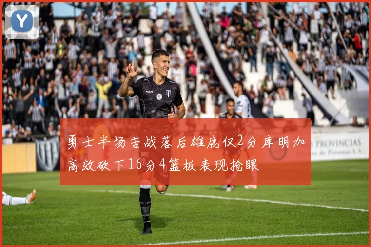 勇士半场苦战落后雄鹿仅2分库明加高效砍下16分4篮板表现抢眼