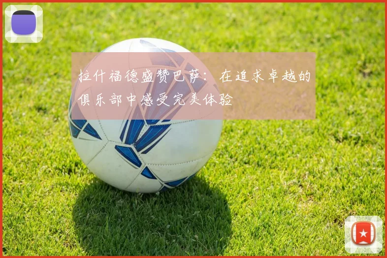 拉什福德盛赞巴萨：在追求卓越的俱乐部中感受完美体验