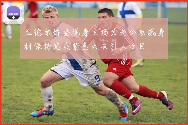 兰德尔娇妻现身主场为老公助威身材保持完美紫色大衣引人注目