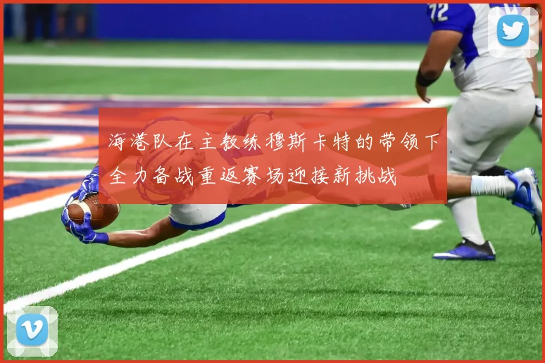 海港队在主教练穆斯卡特的带领下全力备战重返赛场迎接新挑战