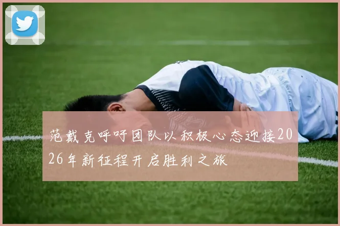 范戴克呼吁团队以积极心态迎接2026年新征程开启胜利之旅
