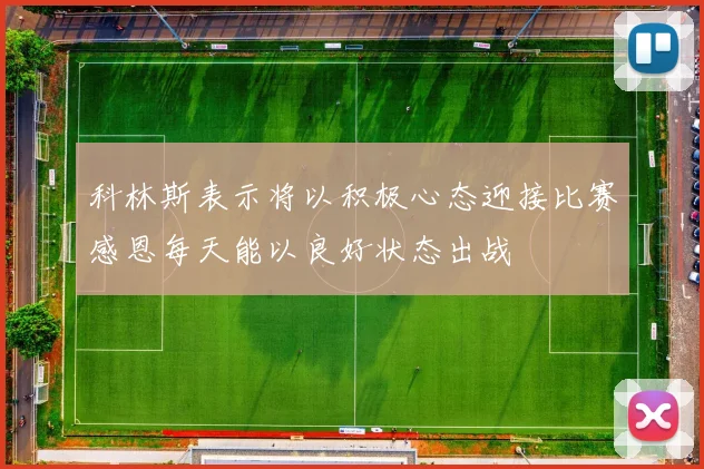 科林斯表示将以积极心态迎接比赛感恩每天能以良好状态出战