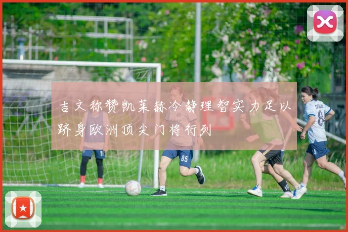 吉文称赞凯莱赫冷静理智实力足以跻身欧洲顶尖门将行列