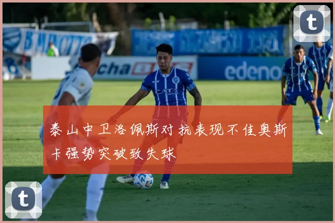 泰山中卫洛佩斯对抗表现不佳奥斯卡强势突破致失球