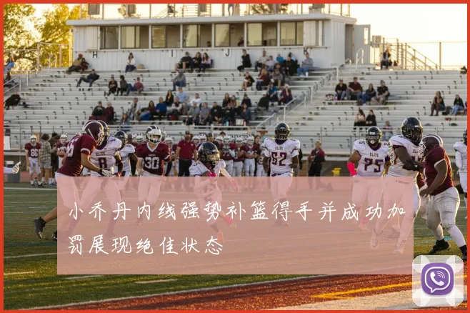 小乔丹内线强势补篮得手并成功加罚展现绝佳状态