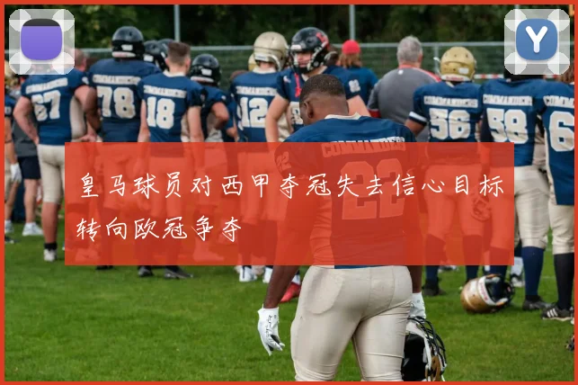 皇马球员对西甲夺冠失去信心目标转向欧冠争夺