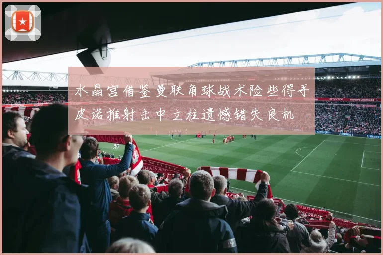水晶宫借鉴曼联角球战术险些得手皮诺推射击中立柱遗憾错失良机