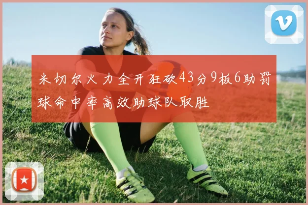 米切尔火力全开狂砍43分9板6助罚球命中率高效助球队取胜