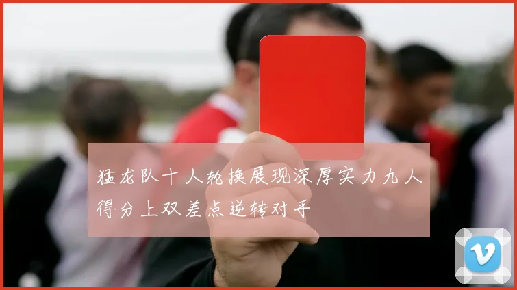猛龙队十人轮换展现深厚实力九人得分上双差点逆转对手