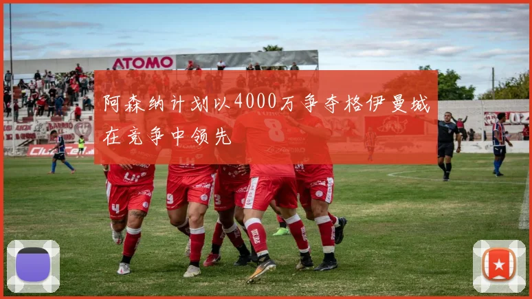阿森纳计划以4000万争夺格伊曼城在竞争中领先
