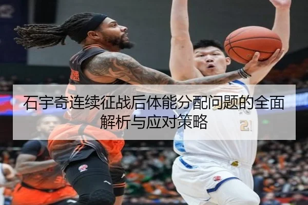 石宇奇连续征战后体能分配问题的全面解析与应对策略
